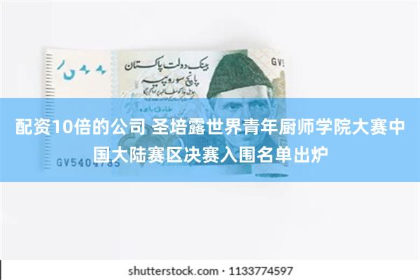 配资10倍的公司 圣培露世界青年厨师学院大赛中国大陆赛区决赛入围名单出炉