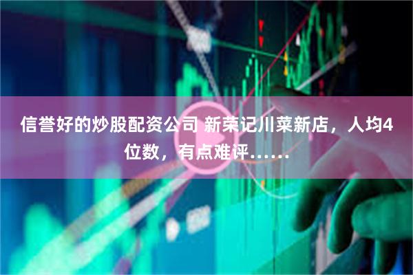 信誉好的炒股配资公司 新荣记川菜新店，人均4位数，有点难评……