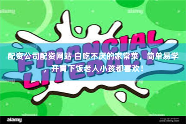 配资公司配资网站 白吃不厌的家常菜，简单易学，开胃下饭老人小孩都喜欢！