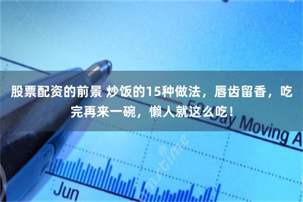 股票配资的前景 炒饭的15种做法，唇齿留香，吃完再来一碗，懒人就这么吃！