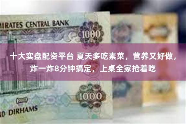十大实盘配资平台 夏天多吃素菜,营养又好做,炸一炸8分钟搞定,上桌全家抢着吃