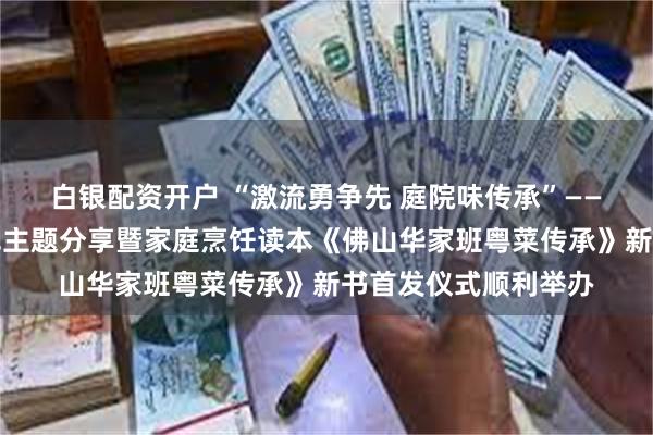 白银配资开户 “激流勇争先 庭院味传承”——九江女子龙舟队夺冠主题分享暨家庭烹饪读本《佛山华家班粤菜传承》新书首发仪式顺利举办
