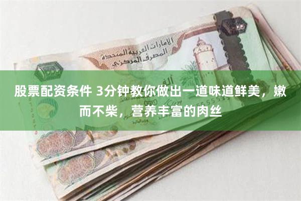 股票配资条件 3分钟教你做出一道味道鲜美，嫩而不柴，营养丰富的肉丝