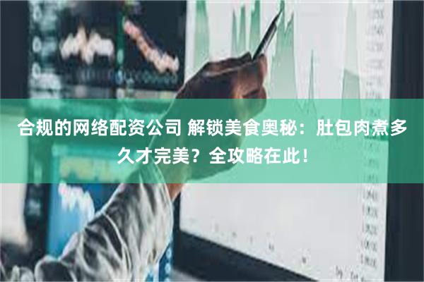 合规的网络配资公司 解锁美食奥秘：肚包肉煮多久才完美？全攻略在此！