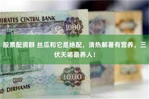 股票配资群 丝瓜和它是绝配，清热解暑有营养，三伏天喝最养人！