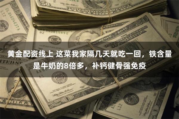 黄金配资线上 这菜我家隔几天就吃一回，铁含量是牛奶的8倍多，补钙健骨强免疫