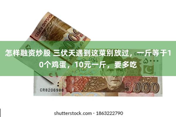 怎样融资炒股 三伏天遇到这菜别放过，一斤等于10个鸡蛋，10元一斤，要多吃