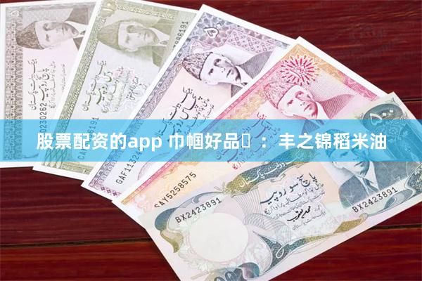 股票配资的app 巾帼好品㉓：丰之锦稻米油
