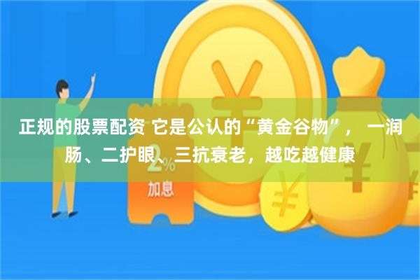 正规的股票配资 它是公认的“黄金谷物”， 一润肠、二护眼、三抗衰老，越吃越健康