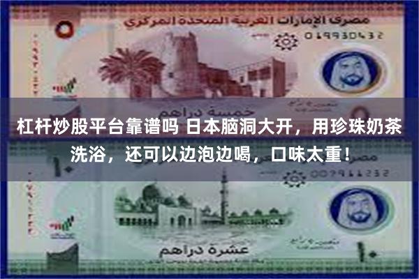 杠杆炒股平台靠谱吗 日本脑洞大开，用珍珠奶茶洗浴，还可以边泡边喝，口味太重！