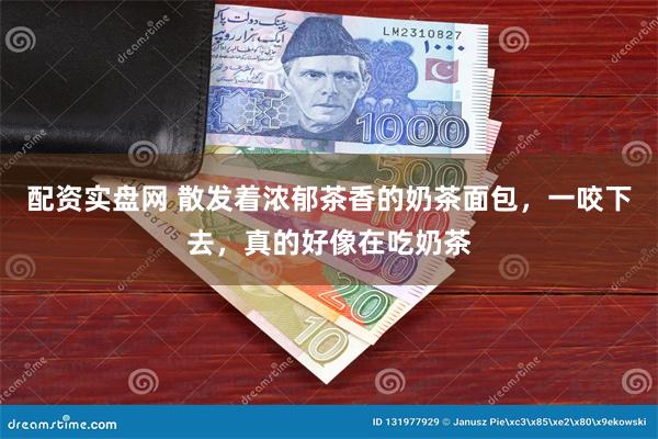 配资实盘网 散发着浓郁茶香的奶茶面包，一咬下去，真的好像在吃奶茶