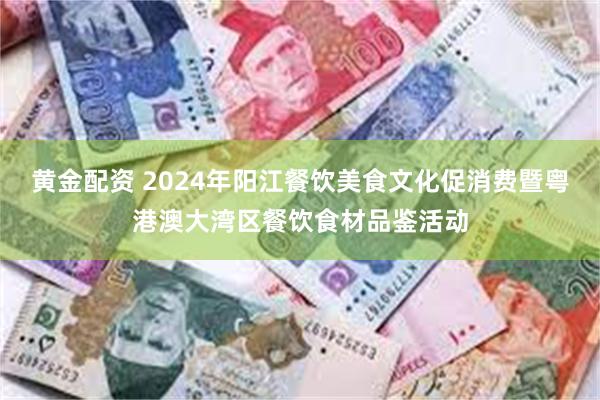 黄金配资 2024年阳江餐饮美食文化促消费暨粤港澳大湾区餐饮食材品鉴活动
