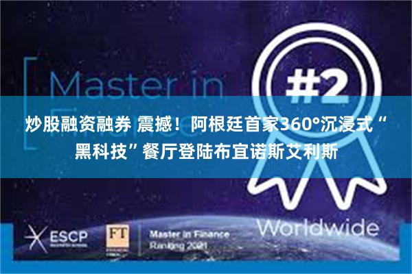 炒股融资融券 震撼！阿根廷首家360°沉浸式“黑科技”餐厅登陆布宜诺斯艾利斯