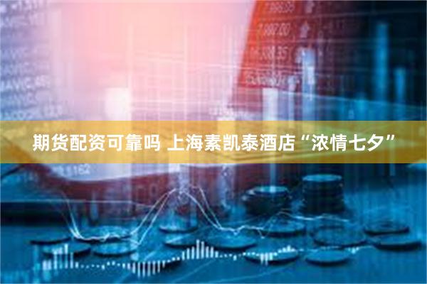 期货配资可靠吗 上海素凯泰酒店“浓情七夕”
