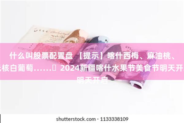 什么叫股票配置盘 【提示】喀什西梅、麻油桃、无核白葡萄……​2024新疆喀什水果节美食节明天开启