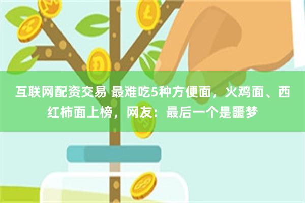 互联网配资交易 最难吃5种方便面，火鸡面、西红柿面上榜，网友：最后一个是噩梦