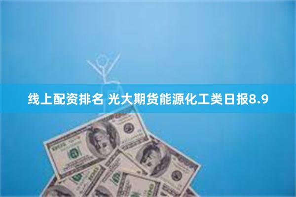 线上配资排名 光大期货能源化工类日报8.9