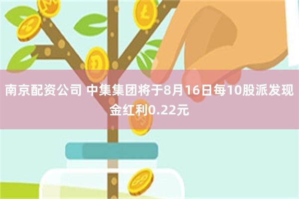 南京配资公司 中集集团将于8月16日每10股派发现金红利0.22元