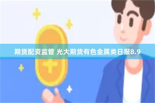 期货配资监管 光大期货有色金属类日报8.9