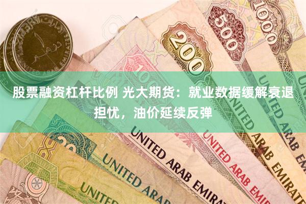 股票融资杠杆比例 光大期货：就业数据缓解衰退担忧，油价延续反弹