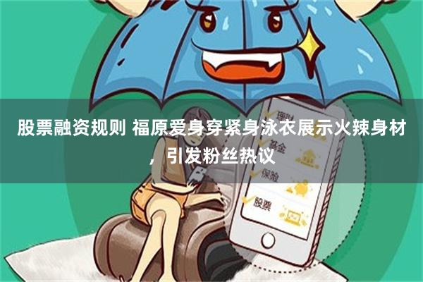股票融资规则 福原爱身穿紧身泳衣展示火辣身材，引发粉丝热议