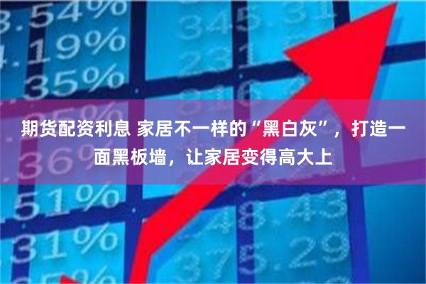 期货配资利息 家居不一样的“黑白灰”，打造一面黑板墙，让家居变得高大上