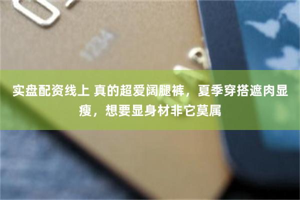 实盘配资线上 真的超爱阔腿裤，夏季穿搭遮肉显瘦，想要显身材非它莫属