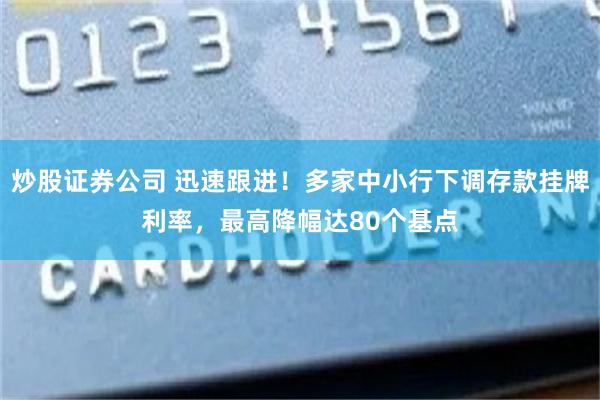 炒股证券公司 迅速跟进！多家中小行下调存款挂牌利率，最高降幅达80个基点
