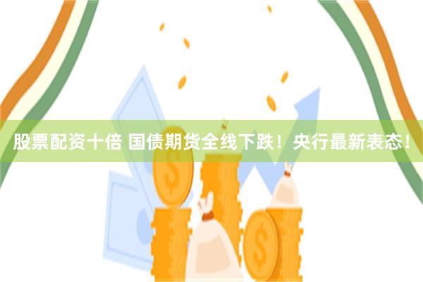 股票配资十倍 国债期货全线下跌！央行最新表态！