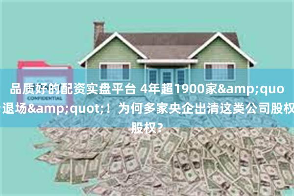 品质好的配资实盘平台 4年超1900家&quot;退场&quot;！为何多家央企出清这类公司股权？
