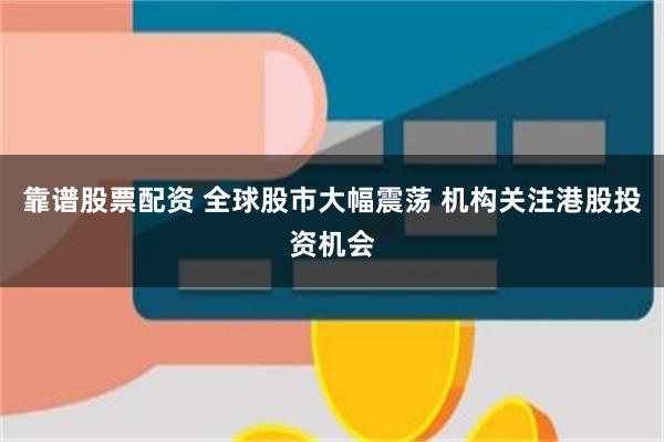 靠谱股票配资 全球股市大幅震荡 机构关注港股投资机会