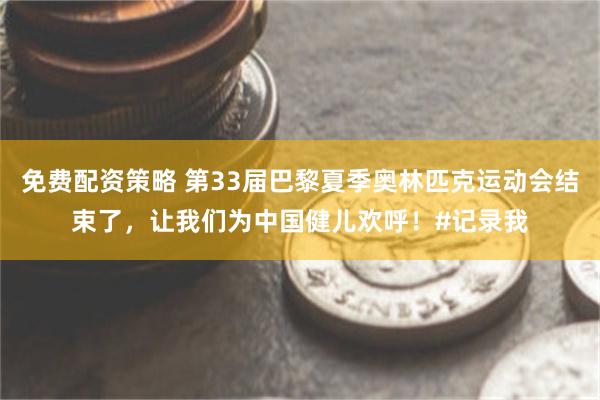 免费配资策略 第33届巴黎夏季奥林匹克运动会结束了，让我们为中国健儿欢呼！#记录我