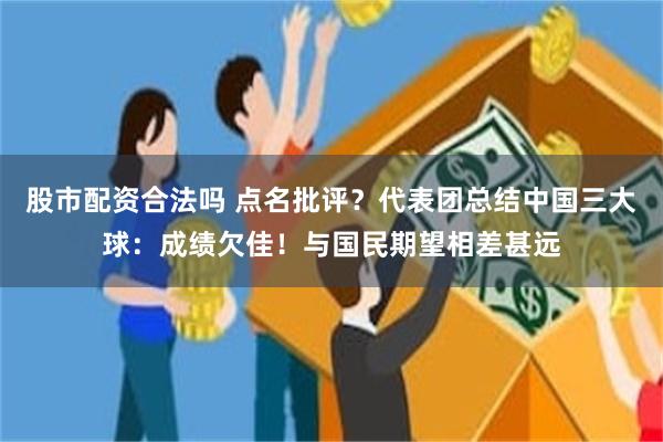 股市配资合法吗 点名批评？代表团总结中国三大球：成绩欠佳！与国民期望相差甚远