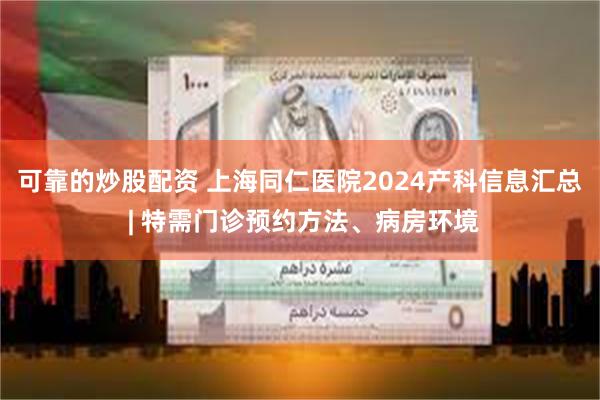 可靠的炒股配资 上海同仁医院2024产科信息汇总 | 特需门诊预约方法、病房环境