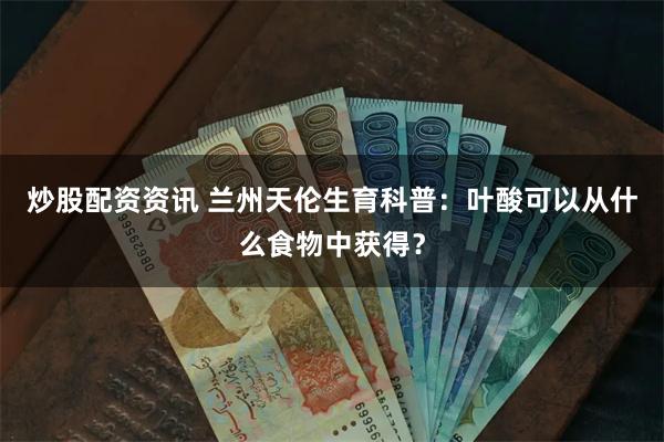 炒股配资资讯 兰州天伦生育科普：叶酸可以从什么食物中获得？