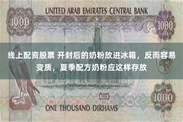 线上配资股票 开封后的奶粉放进冰箱，反而容易变质，夏季配方奶粉应这样存放