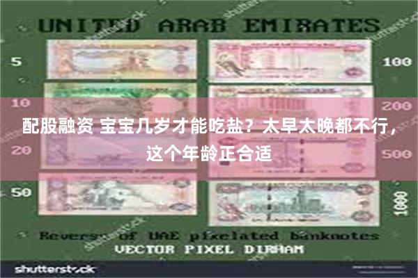 配股融资 宝宝几岁才能吃盐？太早太晚都不行，这个年龄正合适