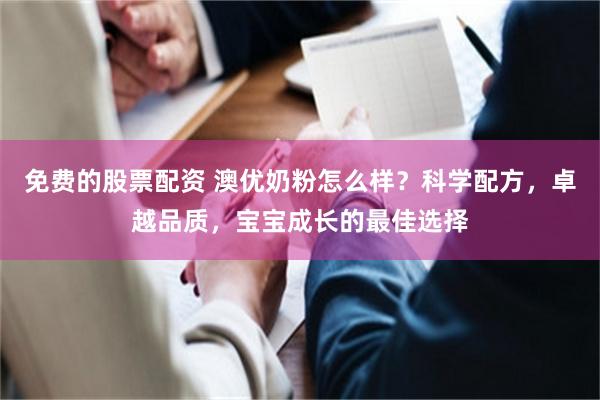 免费的股票配资 澳优奶粉怎么样？科学配方，卓越品质，宝宝成长的最佳选择