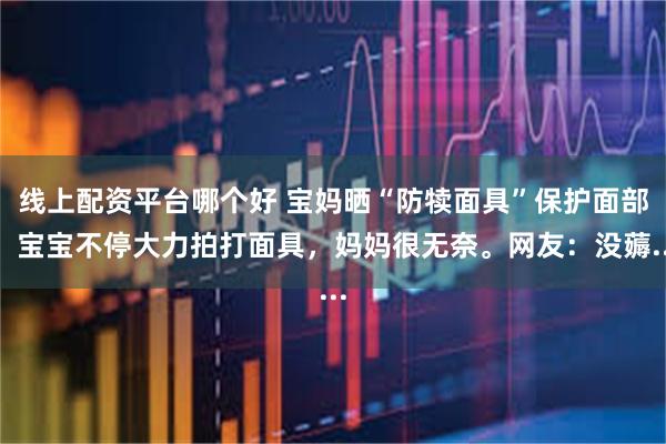 线上配资平台哪个好 宝妈晒“防犊面具”保护面部，宝宝不停大力拍打面具，妈妈很无奈。网友：没薅...