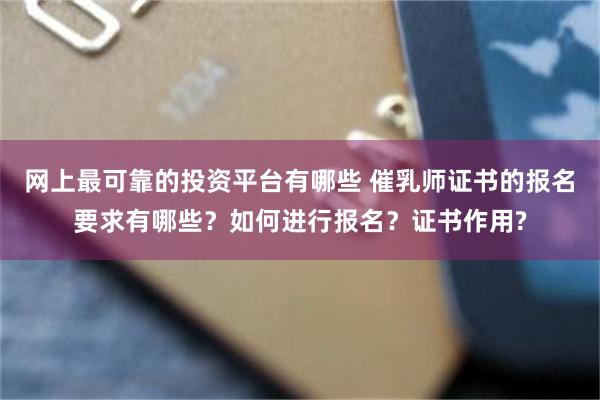 网上最可靠的投资平台有哪些 催乳师证书的报名要求有哪些？如何进行报名？证书作用?