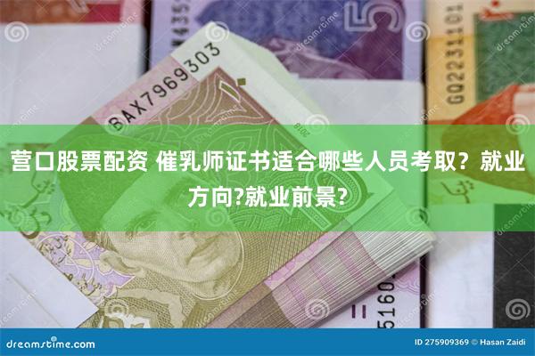 营口股票配资 催乳师证书适合哪些人员考取？就业方向?就业前景?