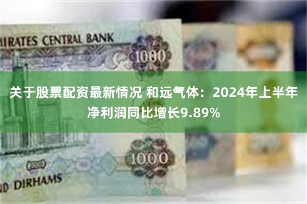 关于股票配资最新情况 和远气体：2024年上半年净利润同比增长9.89%
