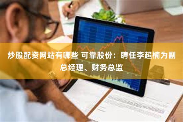炒股配资网站有哪些 可靠股份：聘任李超楠为副总经理、财务总监