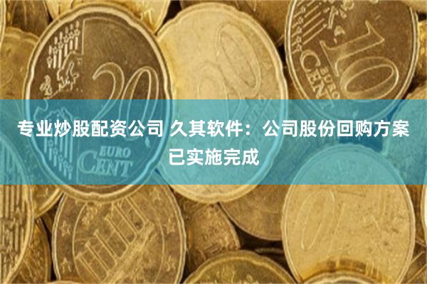 专业炒股配资公司 久其软件：公司股份回购方案已实施完成