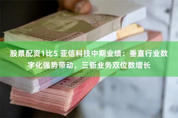 股票配资1比5 亚信科技中期业绩：垂直行业数字化强势带动，三新业务双位数增长