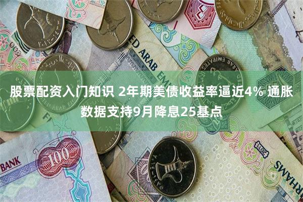 股票配资入门知识 2年期美债收益率逼近4% 通胀数据支持9月降息25基点