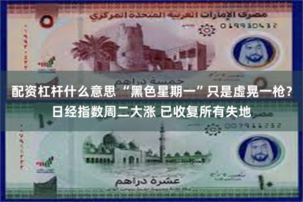 配资杠杆什么意思 “黑色星期一”只是虚晃一枪？日经指数周二大涨 已收复所有失地