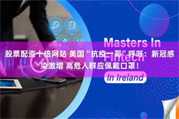 股票配资十倍网站 美国“抗疫一哥”呼吁：新冠感染激增 高危人群应佩戴口罩！