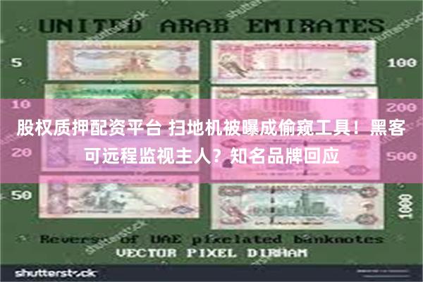 股权质押配资平台 扫地机被曝成偷窥工具！黑客可远程监视主人？知名品牌回应