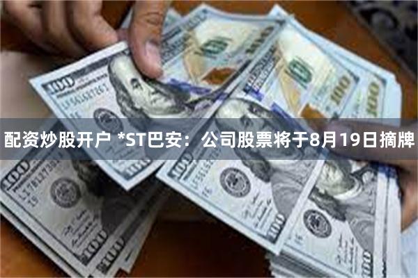 配资炒股开户 *ST巴安：公司股票将于8月19日摘牌